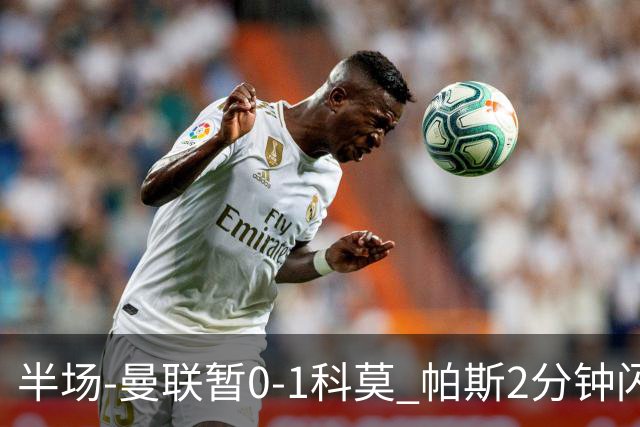 半场-曼联暂0-1科莫 帕斯2分钟闪击兜射破门 曼联半场0射正