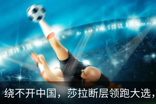 绕不开中国，莎拉断层领跑大选，强势过关！反华防长支持率仅1%